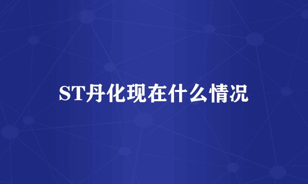 ST丹化现在什么情况