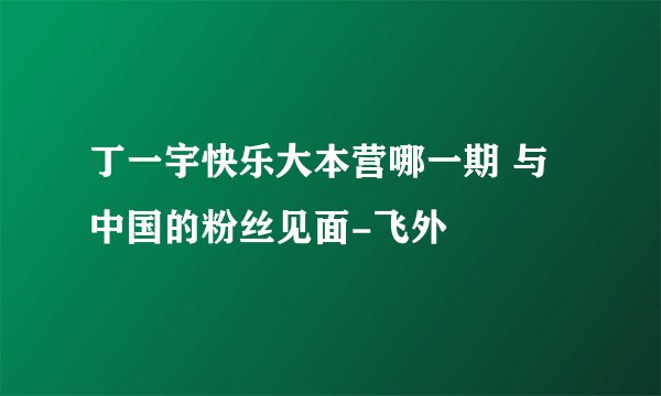 丁一宇快乐大本营哪一期 与中国的粉丝见面-飞外