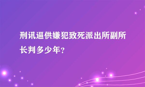 刑讯逼供嫌犯致死派出所副所长判多少年？
