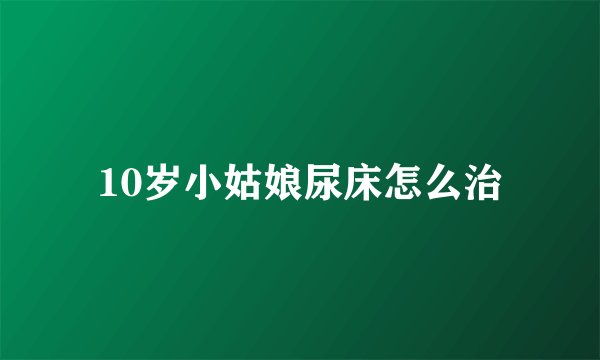 10岁小姑娘尿床怎么治