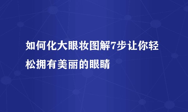 如何化大眼妆图解7步让你轻松拥有美丽的眼睛