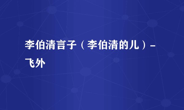 李伯清言子(李伯清的儿)-飞外