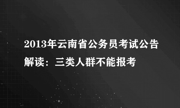 2013年云南省公务员考试公告解读：三类人群不能报考