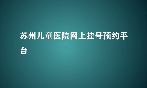 苏州儿童医院网上挂号预约平台