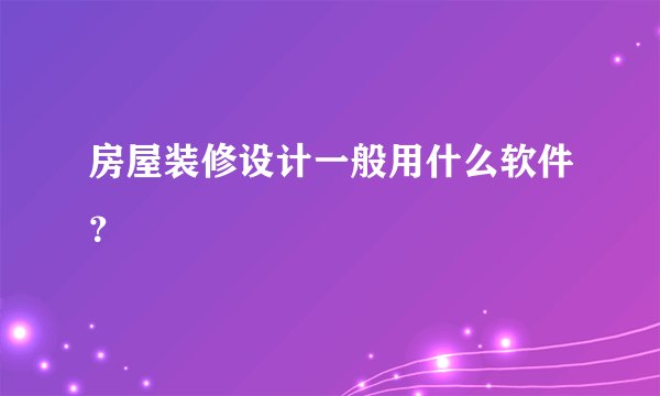 房屋装修设计一般用什么软件？
