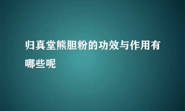 归真堂熊胆粉的功效与作用有哪些呢