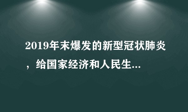 2019年末爆发的新型冠状肺炎，给国家经济和人民生活带来巨大