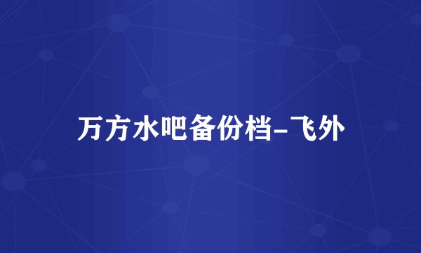 万方水吧备份档-飞外