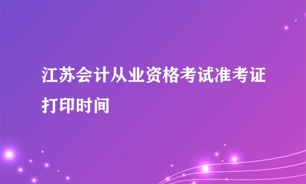 江苏会计从业资格考试准考证打印时间