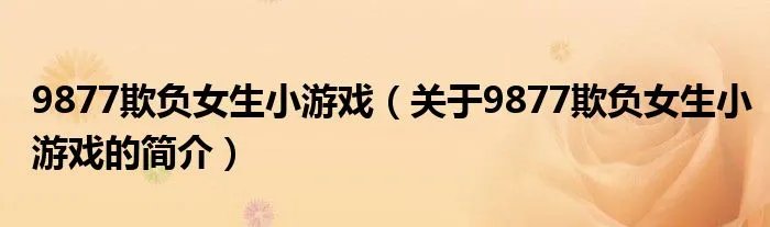 9877欺负女生小游戏（关于9877欺负女生小游戏的简介）