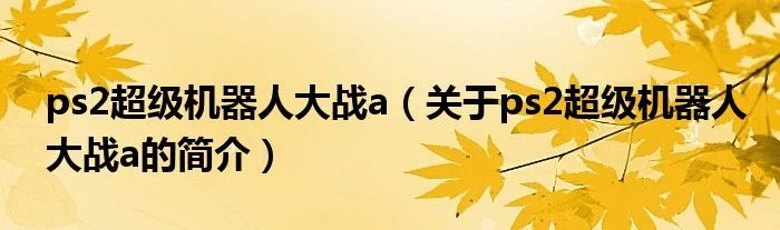 ps2超级机器人大战a（关于ps2超级机器人大战a的简介）