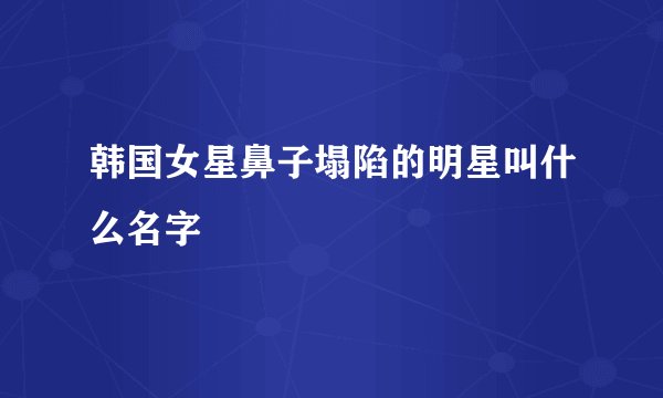 韩国女星鼻子塌陷的明星叫什么名字