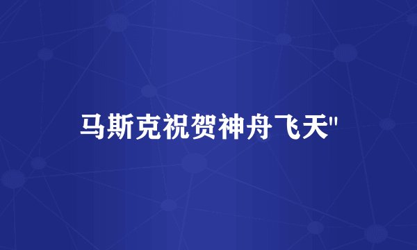 马斯克祝贺神舟飞天