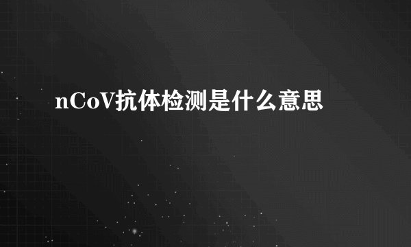 nCoV抗体检测是什么意思