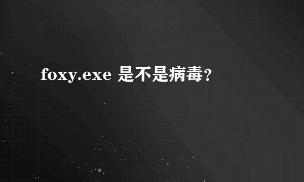 foxy.exe 是不是病毒？