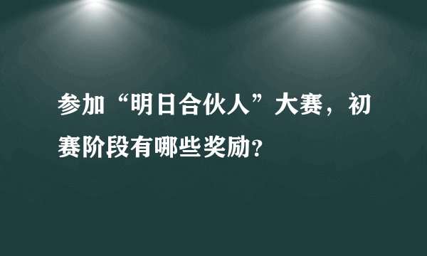 参加“明日合伙人”大赛，初赛阶段有哪些奖励？