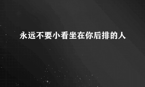 永远不要小看坐在你后排的人