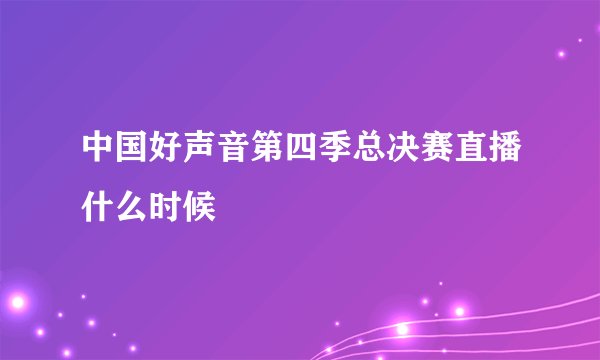 中国好声音第四季总决赛直播什么时候