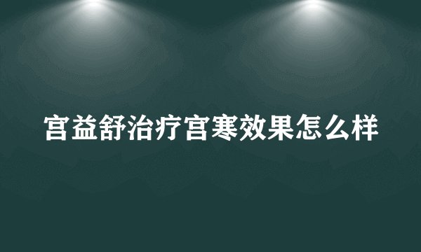 宫益舒治疗宫寒效果怎么样