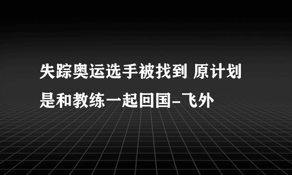 失踪奥运选手被找到 原计划是和教练一起回国-飞外