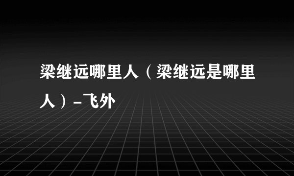 梁继远哪里人（梁继远是哪里人）-飞外