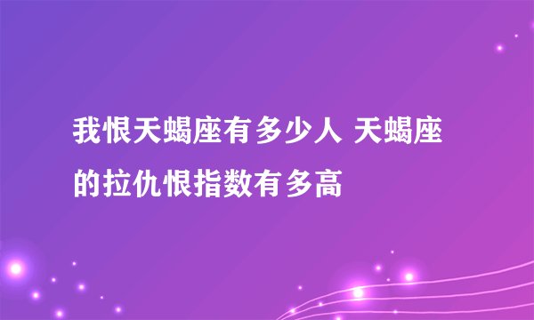 我恨天蝎座有多少人 天蝎座的拉仇恨指数有多高