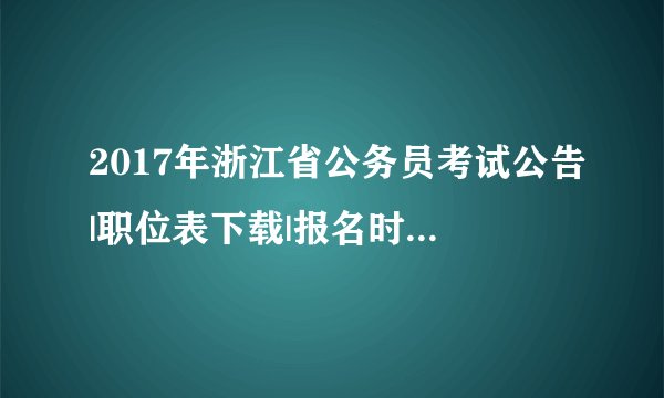 2017年浙江省公务员考试公告|职位表下载|报名时间等信息汇总