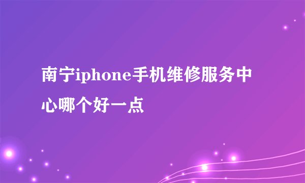 南宁iphone手机维修服务中心哪个好一点
