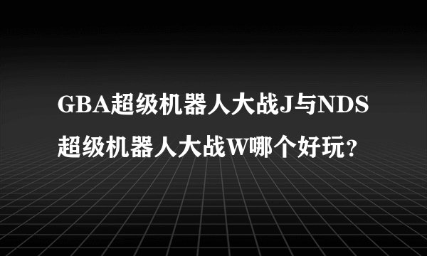 GBA超级机器人大战J与NDS超级机器人大战W哪个好玩？