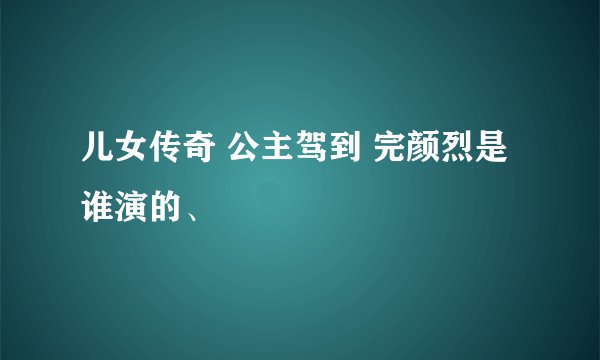 儿女传奇 公主驾到 完颜烈是谁演的、