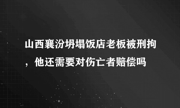 山西襄汾坍塌饭店老板被刑拘,他还需要对伤亡者赔偿吗