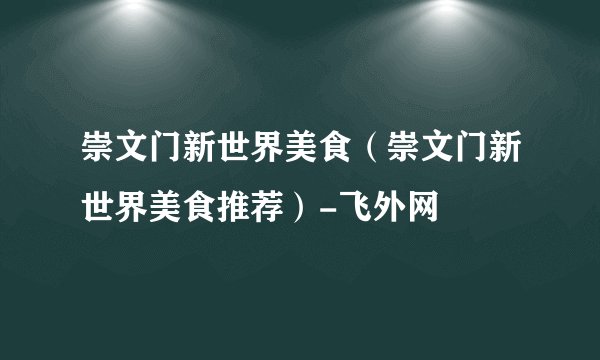 崇文门新世界美食（崇文门新世界美食推荐）-飞外网