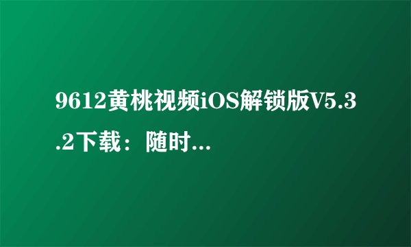 9612黄桃视频iOS解锁版V5.3.2下载：随时随地畅享高清美妙视界