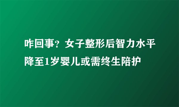 咋回事?女子整形后智力水平降至1岁婴儿或需终生陪护