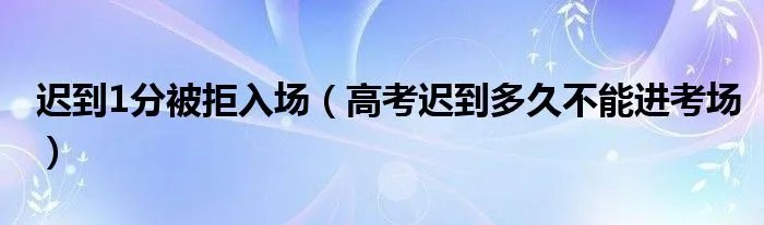 迟到1分被拒入场（高考迟到多久不能进考场）