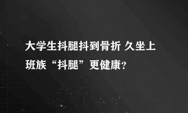 大学生抖腿抖到骨折 久坐上班族“抖腿”更健康?