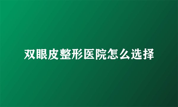 双眼皮整形医院怎么选择