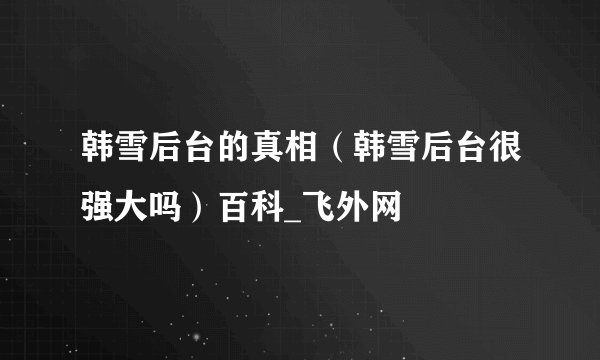 韩雪后台的真相（韩雪后台很强大吗）百科_飞外网