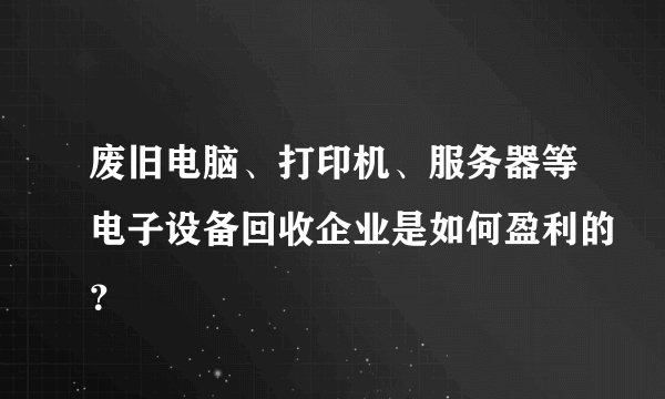 废旧电脑、打印机、服务器等电子设备回收企业是如何盈利的？