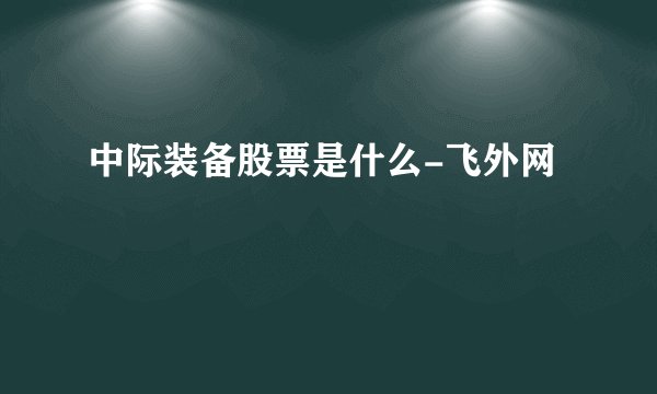 中际装备股票是什么-飞外网