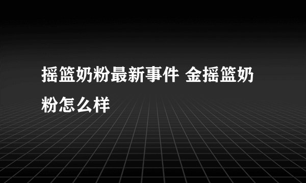 摇篮奶粉最新事件 金摇篮奶粉怎么样