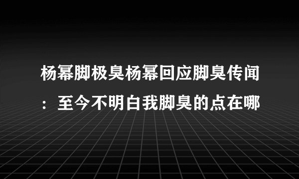 杨幂脚极臭杨幂回应脚臭传闻：至今不明白我脚臭的点在哪