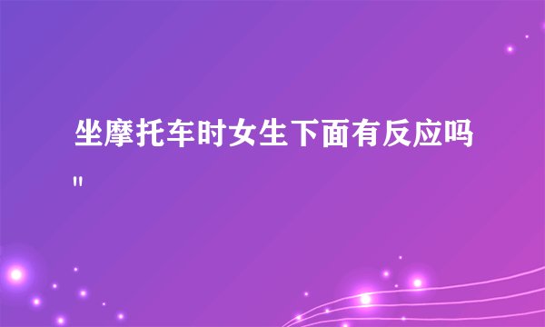 坐摩托车时女生下面有反应吗