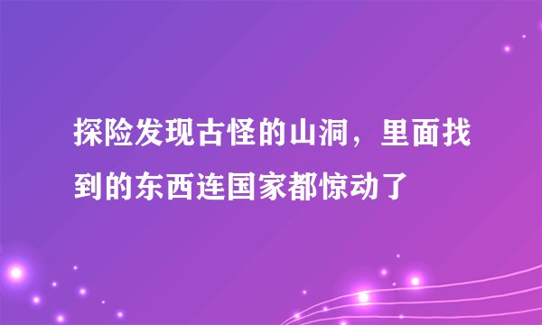 探险发现古怪的山洞，里面找到的东西连国家都惊动了