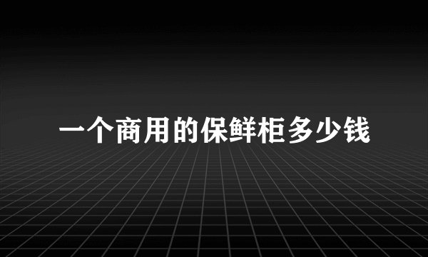 一个商用的保鲜柜多少钱
