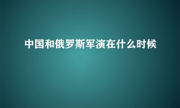 中国和俄罗斯军演在什么时候