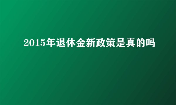 2015年退休金新政策是真的吗