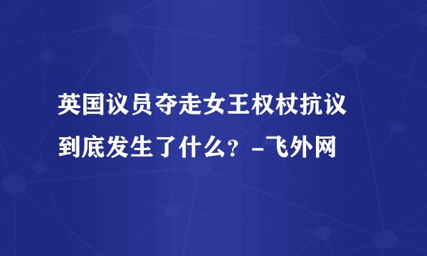 英国议员夺走女王权杖抗议 到底发生了什么？-飞外网