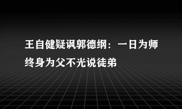 王自健疑讽郭德纲:一日为师终身为父不光说徒弟