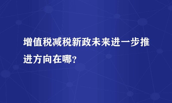 增值税减税新政未来进一步推进方向在哪?